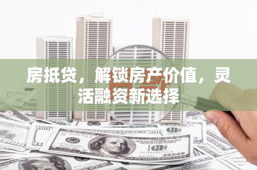 汤阴房抵贷，解锁房产价值，灵活融资新选择