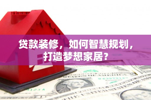 汤阴贷款装修，如何智慧规划，打造梦想家居？