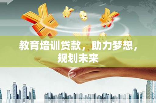 汤阴教育培训贷款，助力梦想，规划未来