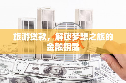 汤阴旅游贷款，解锁梦想之旅的金融钥匙