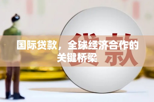 汤阴国际贷款，全球经济合作的关键桥梁