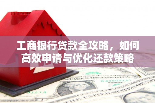 汤阴工商银行贷款全攻略，如何高效申请与优化还款策略