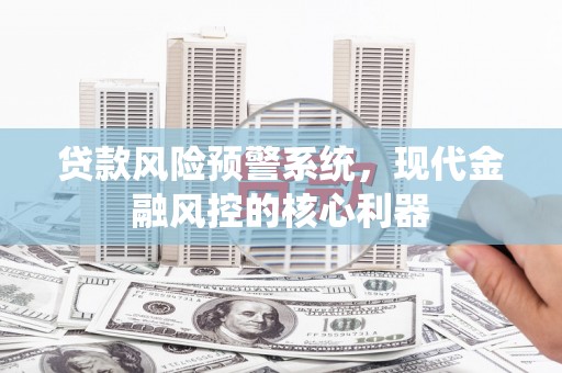 汤阴贷款风险预警系统,现代金融风控的核心利器 汤阴贷款风险预警系统,现代金融风控的核心利器