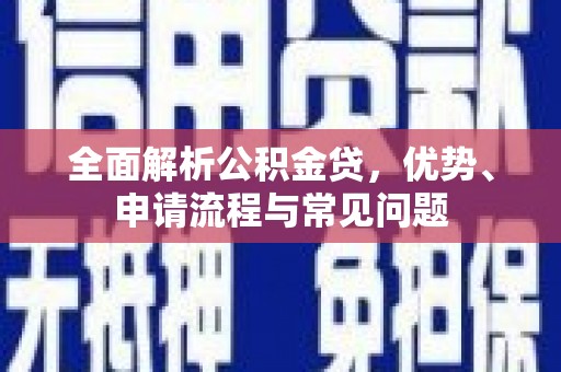 汤阴全面解析公积金贷，优势、申请流程与常见问题