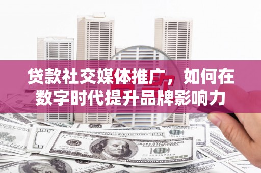 汤阴贷款社交媒体推广，如何在数字时代提升品牌影响力