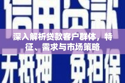 汤阴深入解析贷款客户群体，特征、需求与市场策略
