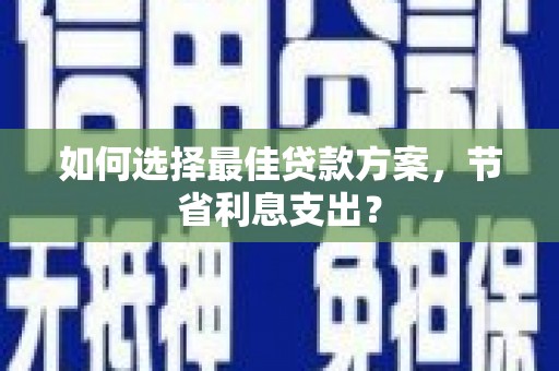 汤阴如何选择最佳贷款方案，节省利息支出？