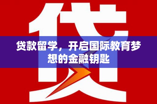 汤阴贷款留学，开启国际教育梦想的金融钥匙