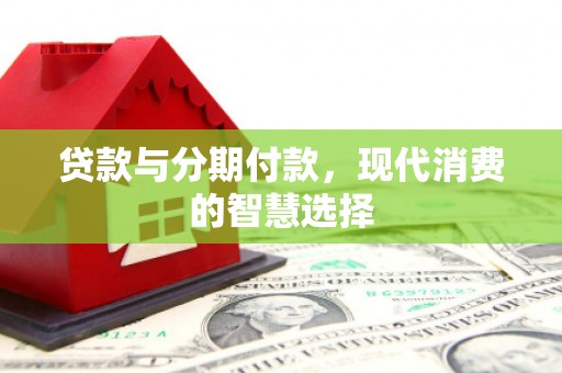 汤阴贷款与分期付款，现代消费的智慧选择
