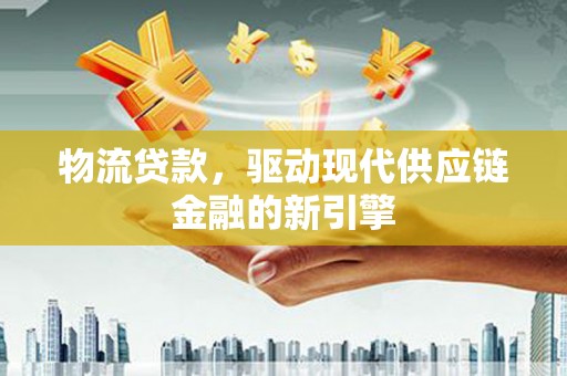 汤阴物流贷款，驱动现代供应链金融的新引擎