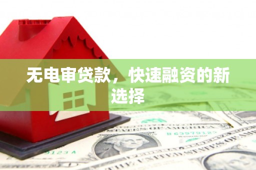 汤阴无电审贷款，快速融资的新选择