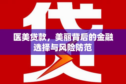 汤阴医美贷款，美丽背后的金融选择与风险防范