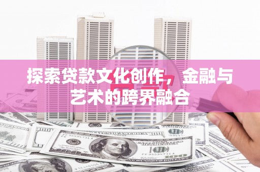 汤阴探索贷款文化创作，金融与艺术的跨界融合