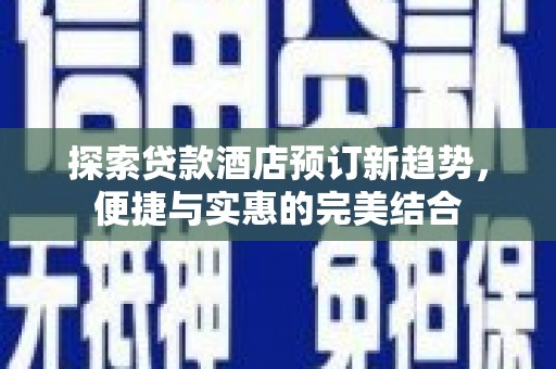汤阴探索贷款酒店预订新趋势，便捷与实惠的完美结合