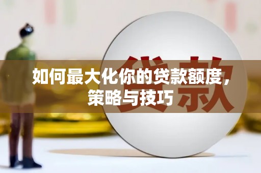 汤阴如何最大化你的贷款额度，策略与技巧