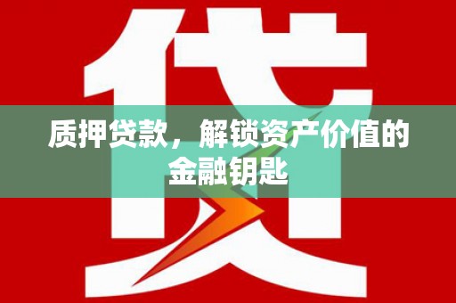 汤阴质押贷款，解锁资产价值的金融钥匙