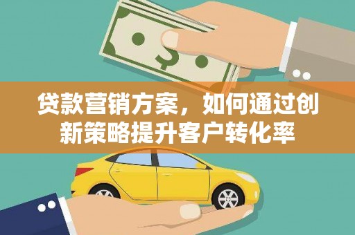 汤阴贷款营销方案，如何通过创新策略提升客户转化率