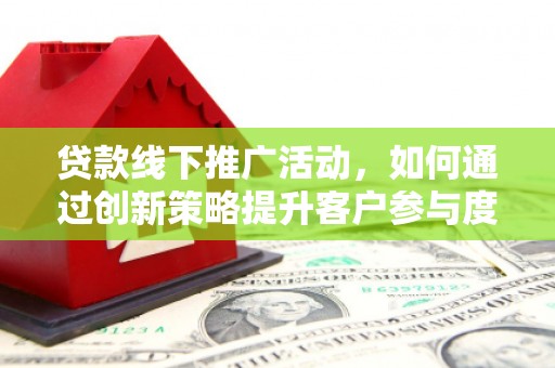 汤阴贷款线下推广活动，如何通过创新策略提升客户参与度