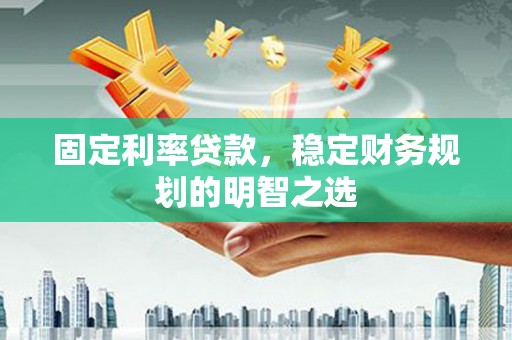 汤阴固定利率贷款，稳定财务规划的明智之选