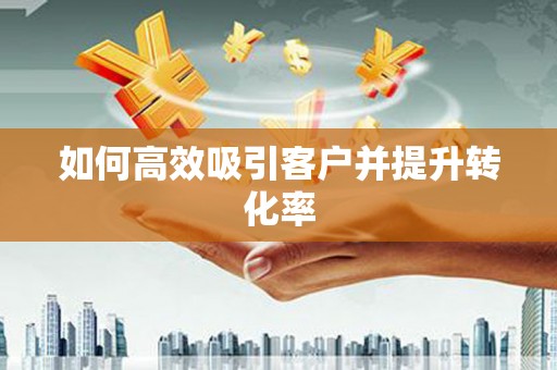 汤阴如何高效吸引客户并提升转化率