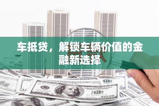 汤阴车抵贷，解锁车辆价值的金融新选择