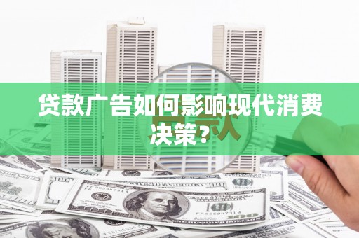 汤阴贷款广告如何影响现代消费决策？