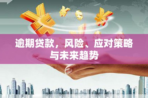 汤阴逾期贷款，风险、应对策略与未来趋势