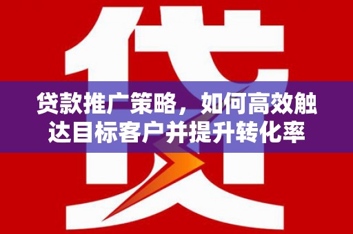汤阴贷款推广策略，如何高效触达目标客户并提升转化率