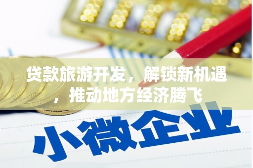 汤阴贷款旅游开发，解锁新机遇，推动地方经济腾飞