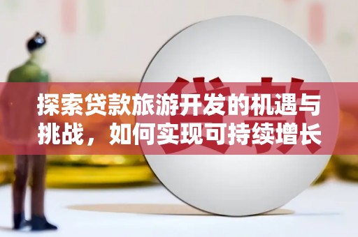 汤阴探索贷款旅游开发的机遇与挑战，如何实现可持续增长