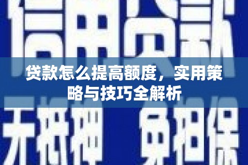 汤阴贷款怎么提高额度，实用策略与技巧全解析
