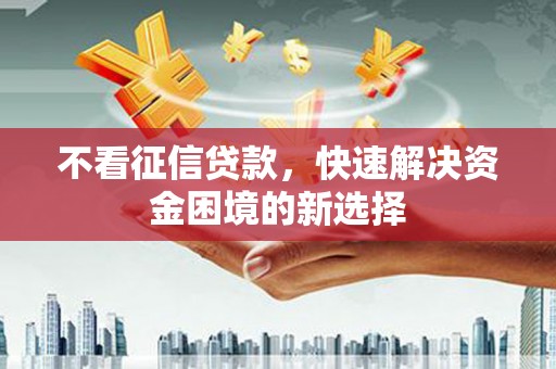 汤阴不看征信贷款，快速解决资金困境的新选择