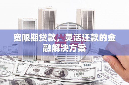汤阴宽限期贷款，灵活还款的金融解决方案