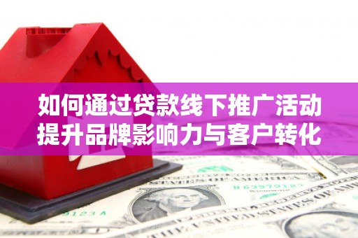 汤阴如何通过贷款线下推广活动提升品牌影响力与客户转化率