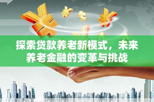 汤阴探索贷款养老新模式，未来养老金融的变革与挑战