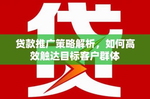 汤阴贷款推广策略解析，如何高效触达目标客户群体
