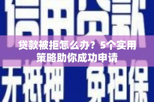 汤阴贷款被拒怎么办？5个实用策略助你成功申请