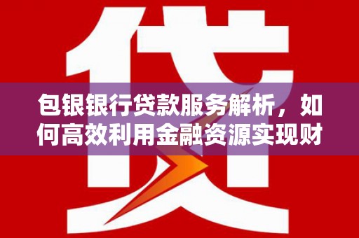 汤阴包银银行贷款服务解析，如何高效利用金融资源实现财富增长