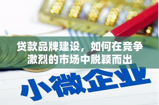 汤阴贷款品牌建设，如何在竞争激烈的市场中脱颖而出
