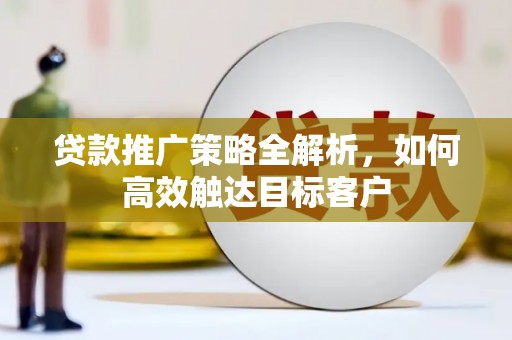 汤阴贷款推广策略全解析，如何高效触达目标客户