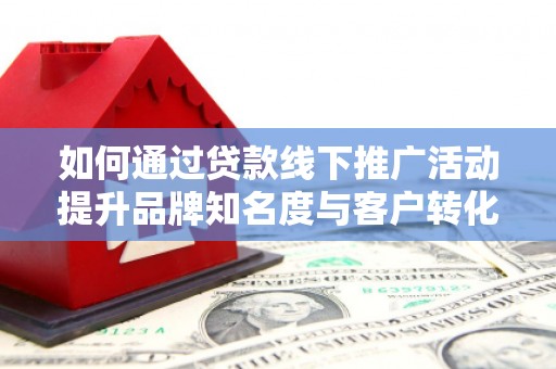 汤阴如何通过贷款线下推广活动提升品牌知名度与客户转化率