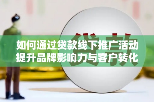 汤阴如何通过贷款线下推广活动提升品牌影响力与客户转化率