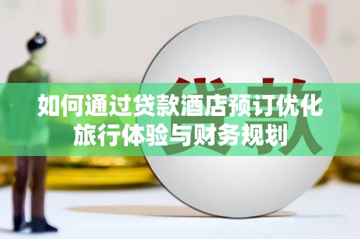 汤阴如何通过贷款酒店预订优化旅行体验与财务规划