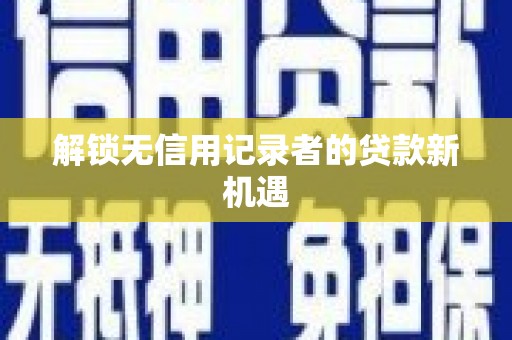 汤阴解锁无信用记录者的贷款新机遇
