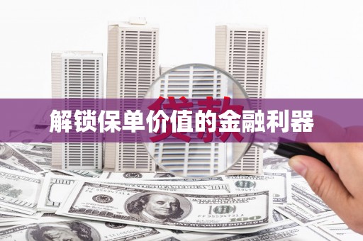 汤阴解锁保单价值的金融利器