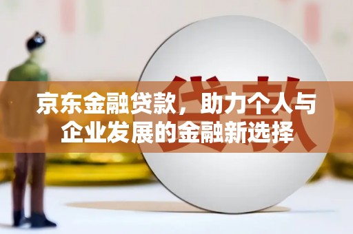 汤阴京东金融贷款，助力个人与企业发展的金融新选择