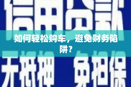 汤阴如何轻松购车，避免财务陷阱？