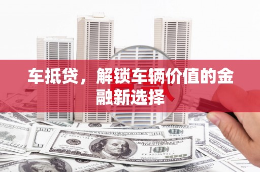 汤阴车抵贷，解锁车辆价值的金融新选择