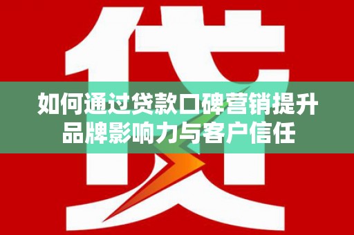 汤阴如何通过贷款口碑营销提升品牌影响力与客户信任