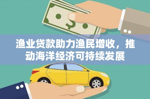 汤阴渔业贷款助力渔民增收，推动海洋经济可持续发展